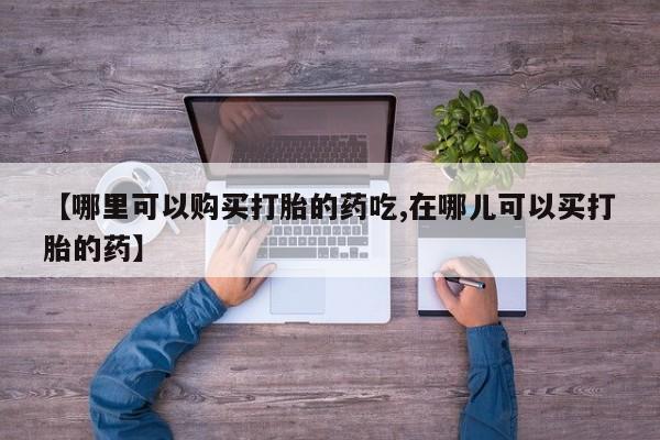 大沥打胎药私人店【哪里可以购买打胎的药吃,在哪儿可以买打胎的药】