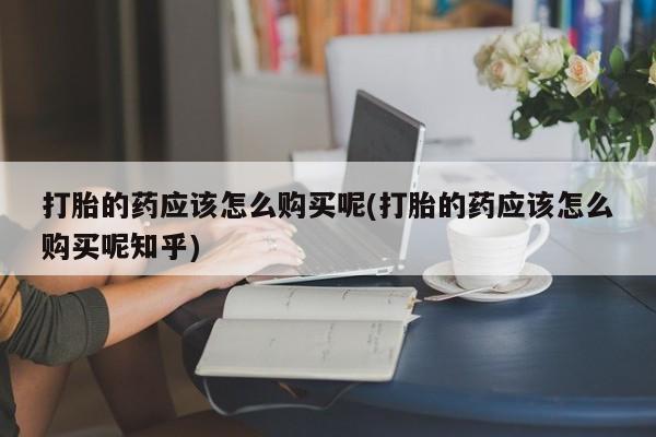 大沥打胎药私人店打胎的药应该怎么购买呢(打胎的药应该怎么购买呢知乎)