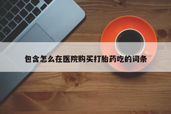 大沥打胎药私人店包含怎么在医院购买打胎药吃的词条